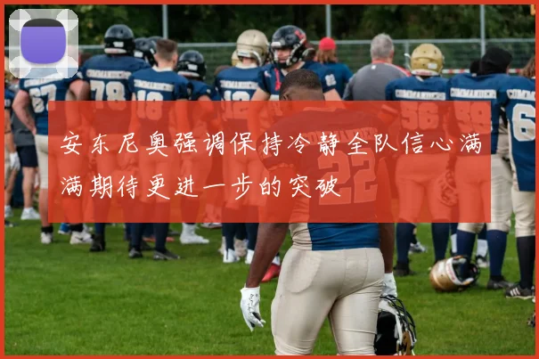 安东尼奥强调保持冷静全队信心满满期待更进一步的突破