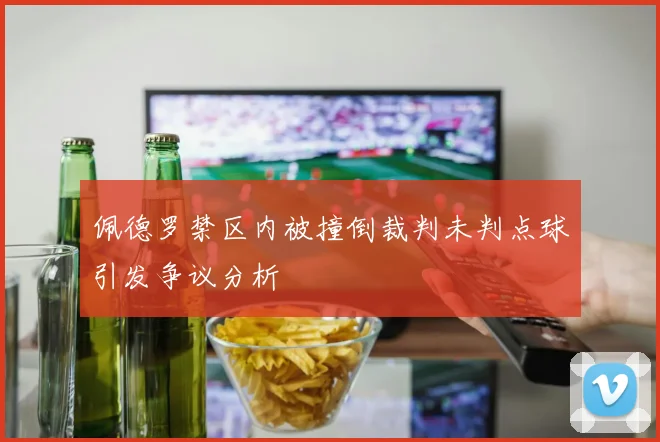 佩德罗禁区内被撞倒裁判未判点球引发争议分析