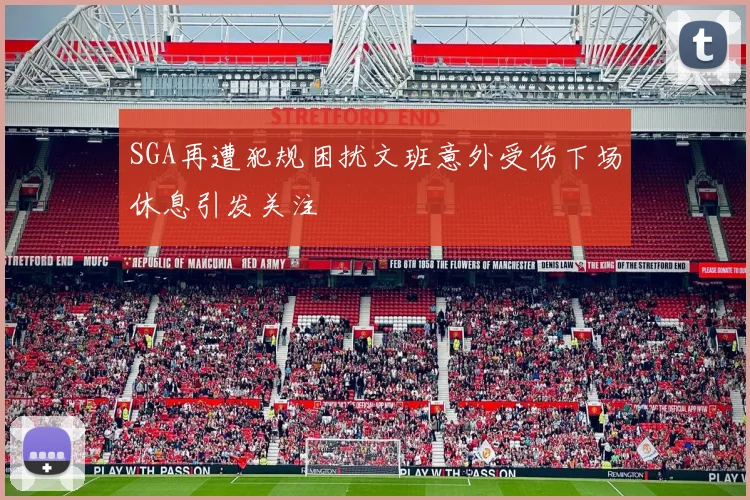 SGA再遭犯规困扰文班意外受伤下场休息引发关注