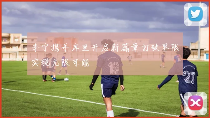 李宁携手库里开启新篇章打破界限实现无限可能