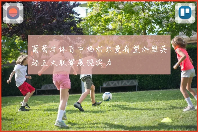 葡萄牙体育中场尤尔曼有望加盟英超五大联赛展现实力